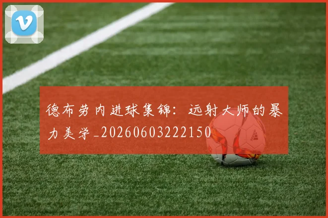 德布劳内进球集锦：远射大师的暴力美学_20260603222150