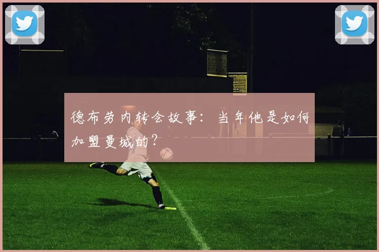 德布劳内转会故事:当年他是如何加盟曼城的?