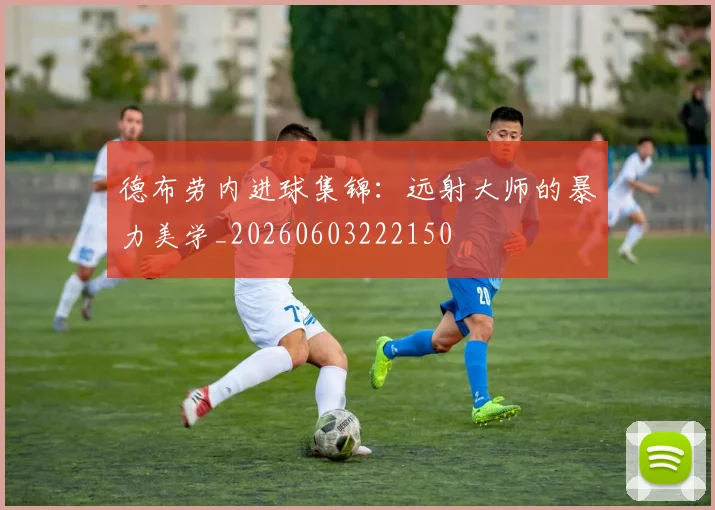 德布劳内进球集锦:远射大师的暴力美学_20260603222150